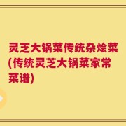 灵芝大锅菜传统杂烩菜(传统灵芝大锅菜家常菜谱)