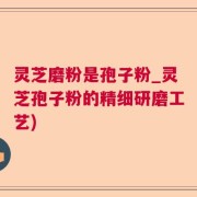 灵芝磨粉是孢子粉_灵芝孢子粉的精细研磨工艺)