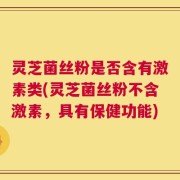 灵芝菌丝粉是否含有激素类(灵芝菌丝粉不含激素，具有保健功能)