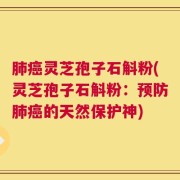 肺癌灵芝孢子石斛粉(灵芝孢子石斛粉：预防肺癌的天然保护神)