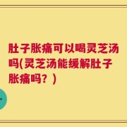 肚子胀痛可以喝灵芝汤吗(灵芝汤能缓解肚子胀痛吗？)