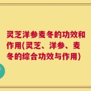 灵芝洋参麦冬的功效和作用(灵芝、洋参、麦冬的综合功效与作用)