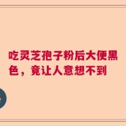 吃灵芝孢子粉后大便黑色，竟让人意想不到