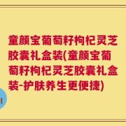 童颜宝葡萄籽枸杞灵芝胶囊礼盒装(童颜宝葡萄籽枸杞灵芝胶囊礼盒装-护肤养生更便捷)