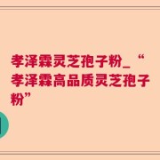 孝泽霖灵芝孢子粉_“孝泽霖高品质灵芝孢子粉”