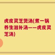 虎皮灵芝煲汤(煮一锅养生滋补汤——虎皮灵芝汤)
