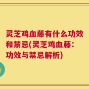 灵芝鸡血藤有什么功效和禁忌(灵芝鸡血藤：功效与禁忌解析)