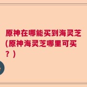 原神在哪能买到海灵芝(原神海灵芝哪里可买？)