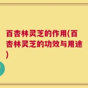 百杏林灵芝的作用(百杏林灵芝的功效与用途)