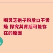 喝灵芝孢子粉后口干舌燥 探究其背后可能存在的原因
