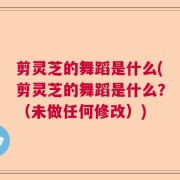 剪灵芝的舞蹈是什么(剪灵芝的舞蹈是什么？（未做任何修改）)