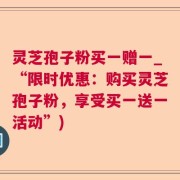 灵芝孢子粉买一赠一_“限时优惠：购买灵芝孢子粉，享受买一送一活动”)