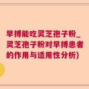 早搏能吃灵芝孢子粉_灵芝孢子粉对早搏患者的作用与适用性分析)