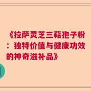 《拉萨灵芝三萜孢子粉：独特价值与健康功效的神奇滋补品》