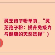 灵芝孢子粉单页_“灵芝孢子粉：提升免疫力与健康的天然选择”)