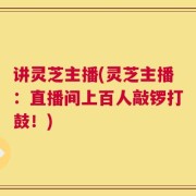 讲灵芝主播(灵芝主播：直播间上百人敲锣打鼓！)