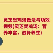 灵芝煲鸡汤做法与功效视频(灵芝煲鸡汤：营养丰富，滋补养生)