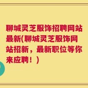 聊城灵芝服饰招聘网站最新(聊城灵芝服饰网站招新，最新职位等你来应聘！)