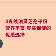 8克线油灵芝孢子粉 营养丰富 养生保健的优质选择