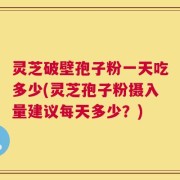 灵芝破壁孢子粉一天吃多少(灵芝孢子粉摄入量建议每天多少？)