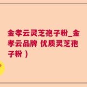 金孝云灵芝孢子粉_金孝云品牌 优质灵芝孢子粉 )