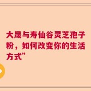 大晟与寿仙谷灵芝孢子粉，如何改变你的生活方式”