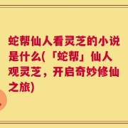 蛇帮仙人看灵芝的小说是什么(「蛇帮」仙人观灵芝，开启奇妙修仙之旅)