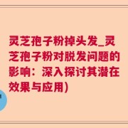灵芝孢子粉掉头发_灵芝孢子粉对脱发问题的影响：深入探讨其潜在效果与应用)