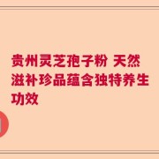 贵州灵芝孢子粉 天然滋补珍品蕴含独特养生功效