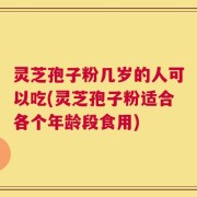灵芝孢子粉几岁的人可以吃(灵芝孢子粉适合各个年龄段食用)
