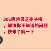 301医院灵芝孢子粉，解决你不知道的问题，快来了解一下