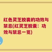 红色灵芝胶囊的功效与禁忌(红灵芝胶囊：功效与禁忌一览)