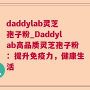 daddylab灵芝孢子粉_Daddylab高品质灵芝孢子粉：提升免疫力，健康生活