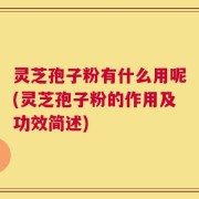 灵芝孢子粉有什么用呢(灵芝孢子粉的作用及功效简述)