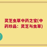 灵芝虫草中药之宝(中药珍品：灵芝与虫草)