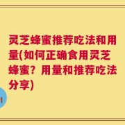 灵芝蜂蜜推荐吃法和用量(如何正确食用灵芝蜂蜜？用量和推荐吃法分享)