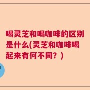 喝灵芝和喝咖啡的区别是什么(灵芝和咖啡喝起来有何不同？)