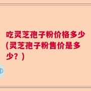 吃灵芝孢子粉价格多少(灵芝孢子粉售价是多少？)