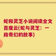 蛇和灵芝小说阅读全文百度云(蛇与灵芝：一段奇幻的故事)