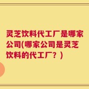 灵芝饮料代工厂是哪家公司(哪家公司是灵芝饮料的代工厂？)