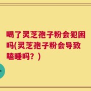 喝了灵芝孢子粉会犯困吗(灵芝孢子粉会导致瞌睡吗？)