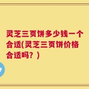 灵芝三页饼多少钱一个合适(灵芝三页饼价格合适吗？)
