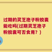 过期的灵芝孢子粉胶囊能吃吗(过期灵芝孢子粉胶囊可否食用？)