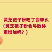 灵芝孢子粉吃了会胖么(灵芝孢子粉会导致体重增加吗？)