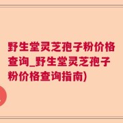 野生堂灵芝孢子粉价格查询_野生堂灵芝孢子粉价格查询指南)
