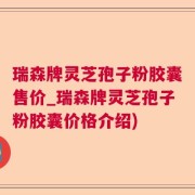 瑞森牌灵芝孢子粉胶囊售价_瑞森牌灵芝孢子粉胶囊价格介绍)