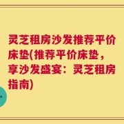 灵芝租房沙发推荐平价床垫(推荐平价床垫，享沙发盛宴：灵芝租房指南)