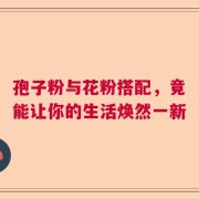 孢子粉与花粉搭配，竟能让你的生活焕然一新