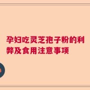 孕妇吃灵芝孢子粉的利弊及食用注意事项