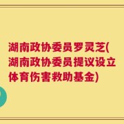 湖南政协委员罗灵芝(湖南政协委员提议设立体育伤害救助基金)